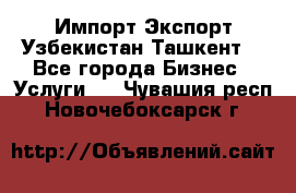 Импорт-Экспорт Узбекистан Ташкент  - Все города Бизнес » Услуги   . Чувашия респ.,Новочебоксарск г.